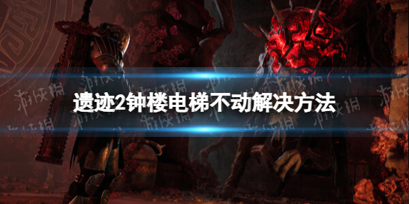 《遗迹2》钟楼电梯不动怎么办？ 钟楼电梯不动解决方法