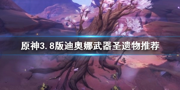 《原神》3.8版迪奥娜武器圣遗物推荐      武器圣遗物怎么选？