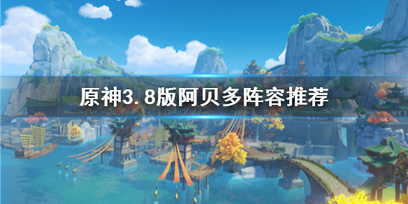 《原神》3.8版阿贝多阵容推荐        阵容怎么搭配？