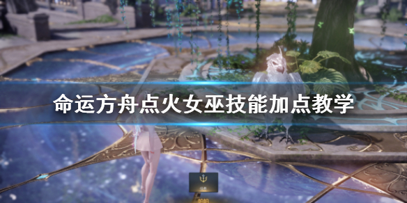 《命运方舟》点火女巫技能加点教学     点火女巫怎么玩?