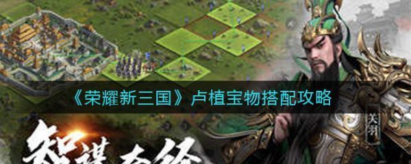 荣耀新三国卢植宝物怎么搭配卢植宝物搭配攻略