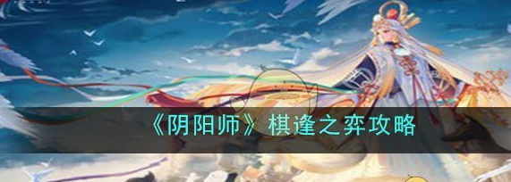 阴阳师棋逢之弈怎么玩阴阳师棋逢之弈玩法攻略
