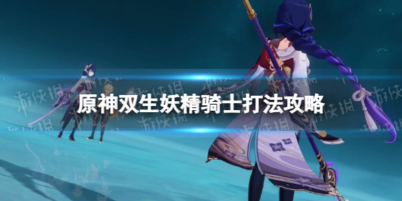 《原神》双生妖精骑士怎么打？ 双生妖精骑士打法攻略