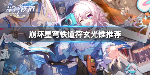 《崩坏星穹铁道》符玄光锥怎么搭配？符玄光锥推荐