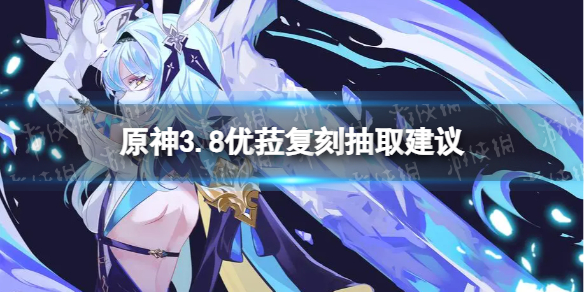 《原神》3.8优菈值得抽吗？ 3.8优菈复刻抽取建议
