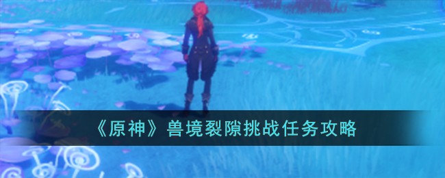 《原神》兽境裂隙挑战任务攻略