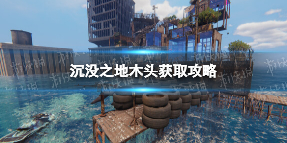 《沉没之地》木头怎么获得？ 木头获取攻略