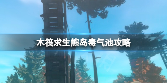 《木筏求生》熊岛毒气池怎么过？raft熊岛毒气池攻略