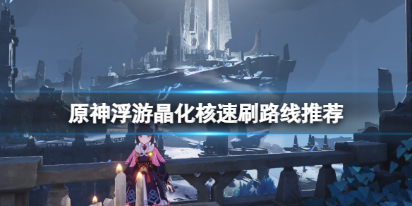 《原神》浮游晶化核在哪里刷？浮游晶化核速刷路线推荐