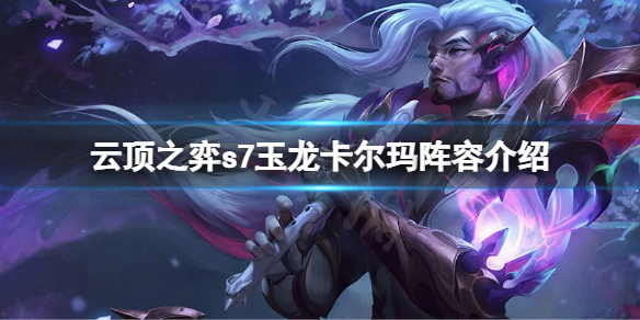 《云顶之弈》s7卡尔玛怎么搭配阵容？s7玉龙卡尔玛阵容介绍