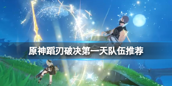 《原神》蹈刃破决第一天队伍推荐 蹈刃破决第一天选什么角色