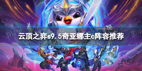 《云顶之弈》s9.5奇亚娜主c阵容推荐 s9.5奇亚娜主c阵容搭配攻略