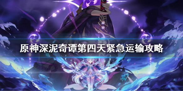 《原神》深泥奇谭第四天紧急运输攻略 深泥奇谭第四天怎么过