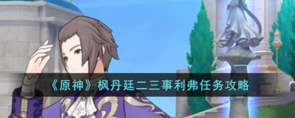 原神枫丹廷二三事利弗任务攻略
