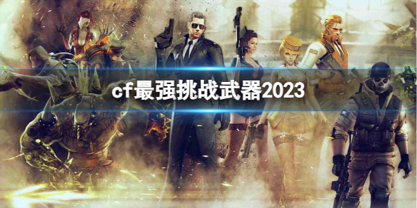 《CF》最强挑战武器2023介绍
