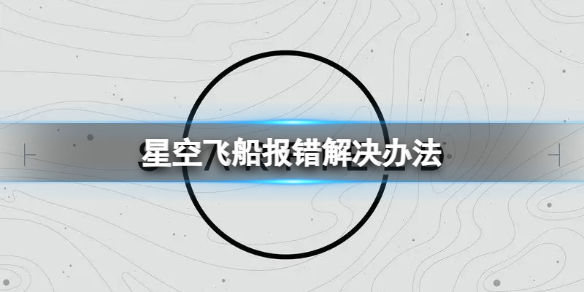 《星空》改造飞船报错怎么办？飞船报错解决办法