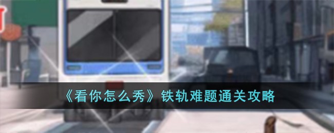 《看你怎么秀》铁轨难题通关攻略