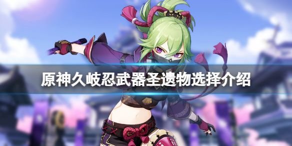 《原神》久岐忍武器圣遗物用什么？久岐忍武器圣遗物选择介绍