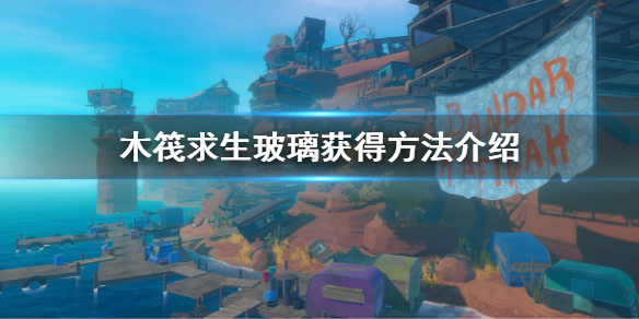 《木筏求生》玻璃怎么获得？Raft玻璃获得方法介绍