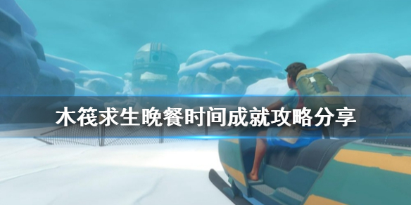 《木筏求生》晚餐时间成就怎么做？raft晚餐时间成就攻略分享