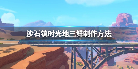 《沙石镇时光》地三鲜怎么制作？地三鲜制作方法