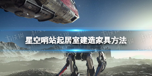 《星空》哨站起居室怎么建造家具？ 哨站起居室建造家具方法