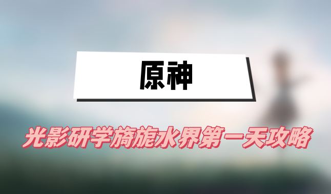 原神光影研学旖旎水界第一天攻略(第一天图文攻略)