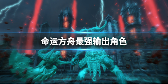 《命运方舟》最强输出角色介绍