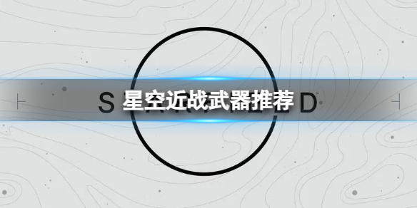 《星空》哪些近战武器伤害高？近战武器推荐