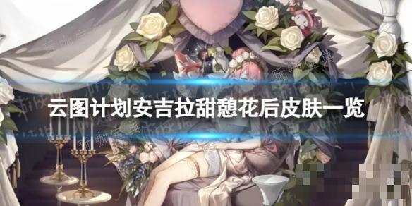 《云图计划》安吉拉甜憩花后怎么样？安吉拉甜憩花后皮肤一览