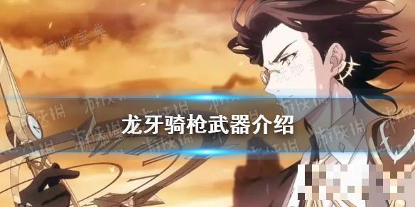 《光隙解语》龙牙骑枪武器介绍