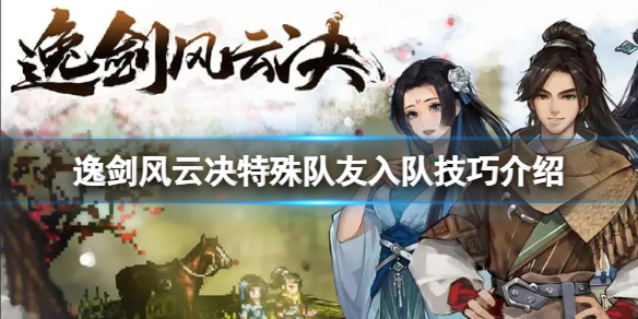 《逸剑风云决》特殊队友入队有哪些要求？特殊队友入队技巧介绍