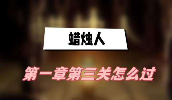 蜡烛人第一章第三关攻略(第一章第三关图文攻略)