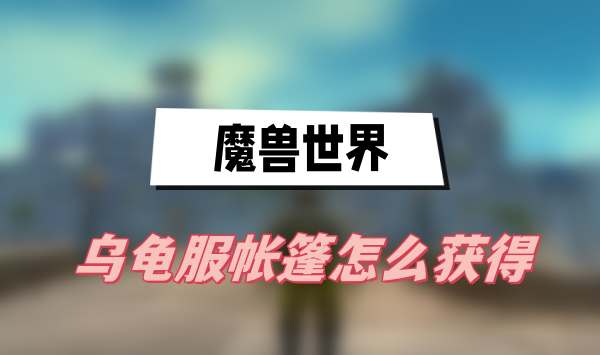 魔兽世界乌龟服帐篷怎么获得(乌龟服帐篷获得方法介绍)