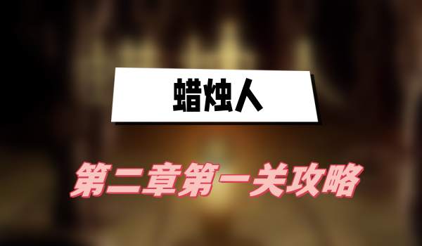 蜡烛人第二章第一关攻略(第二章第一关图文攻略)