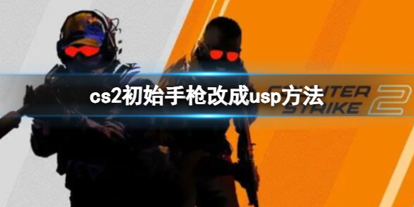 《cs2》初始手枪改成usp方法