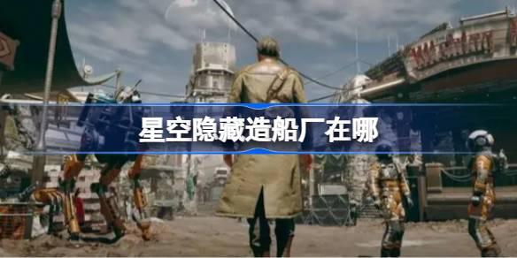 星空隐藏造船厂在哪