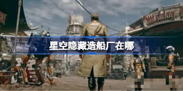 星空隐藏造船厂在哪？星空隐藏造船厂位置