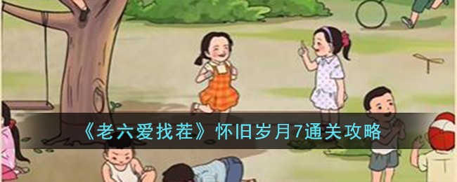 《老六爱找茬》怀旧岁月7通关攻略