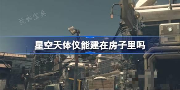 星空天体仪能建在房子里吗？星空天体仪建造位置