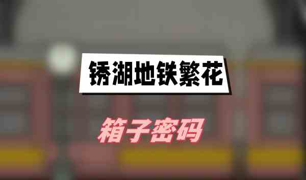 锈湖地铁繁花箱子密码(锈湖地铁繁花全箱子密码最新汇总)