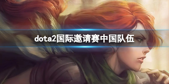 《dota2》国际邀请赛中国队伍介绍