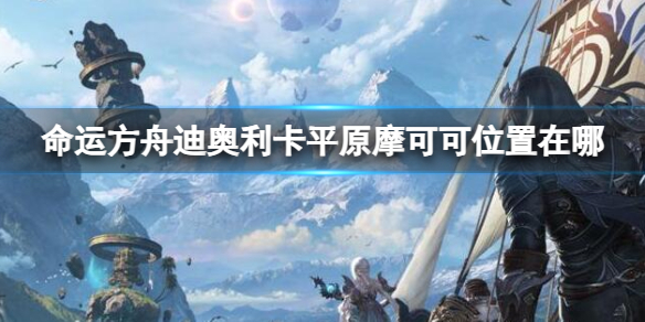 《命运方舟》迪奥利卡平原摩可可位置攻略
