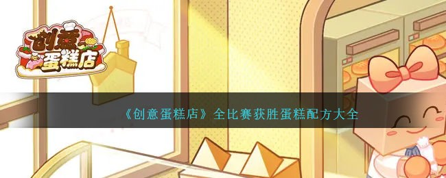 《创意蛋糕店》全比赛获胜蛋糕配方大全