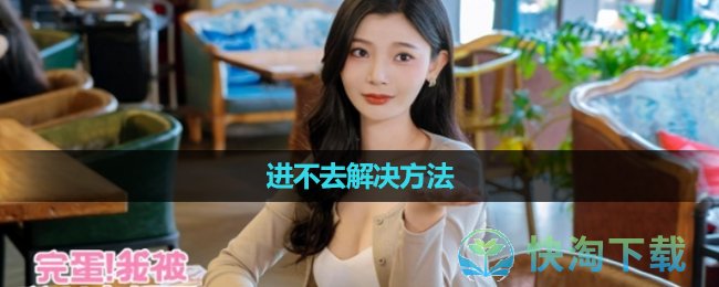 《完蛋我被美女包围了》进不去解决玩法