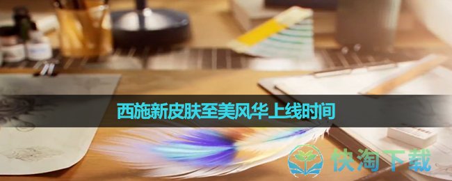 《王者荣耀》西施新皮肤至美风华上线时间