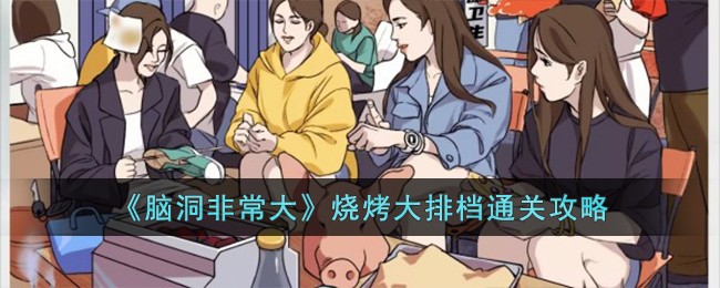 《脑洞非常大》烧烤大排档通关攻略