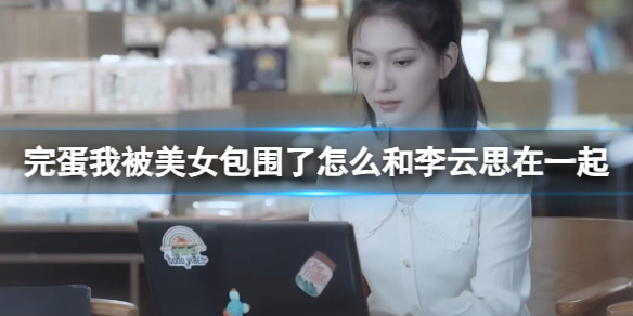 《完蛋我被美女包围了》李云思结局攻略