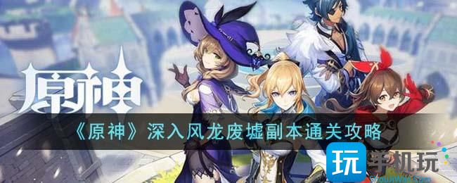 原神深入风龙废墟副本如何通关深入风龙废墟副本通关攻略