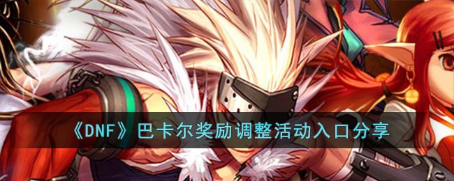《DNF》巴卡尔奖励调整活动入口分享